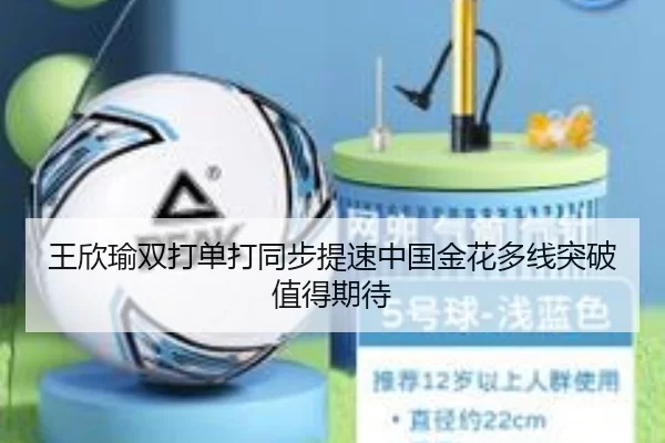 王欣瑜双打单打同步提速中国金花多线突破值得期待